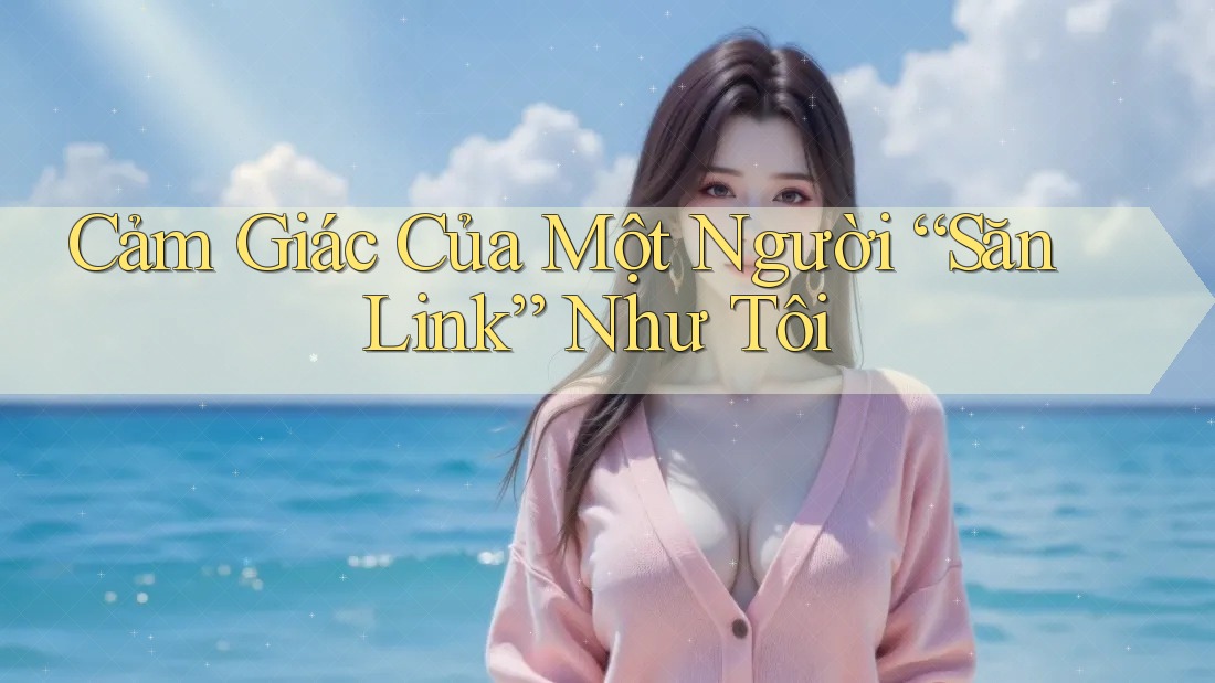 Cảm Giác Của Một Người “Săn Link” Như Tôi Cảm Giác Của Một Người “Săn Link” Như Tôi