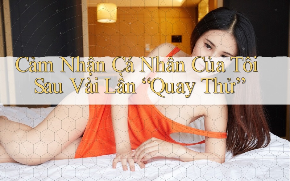 Cảm Nhận Cá Nhân Của Tôi Sau Vài Lần “Quay Thử” Cảm Nhận Cá Nhân Của Tôi Sau Vài Lần “Quay Thử”