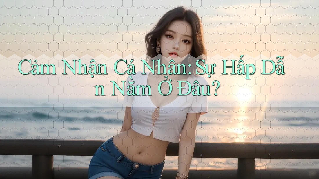 Cảm Nhận Cá Nhân: Sự Hấp Dẫn Nằm Ở Đâu? Cảm Nhận Cá Nhân: Sự Hấp Dẫn Nằm Ở Đâu?