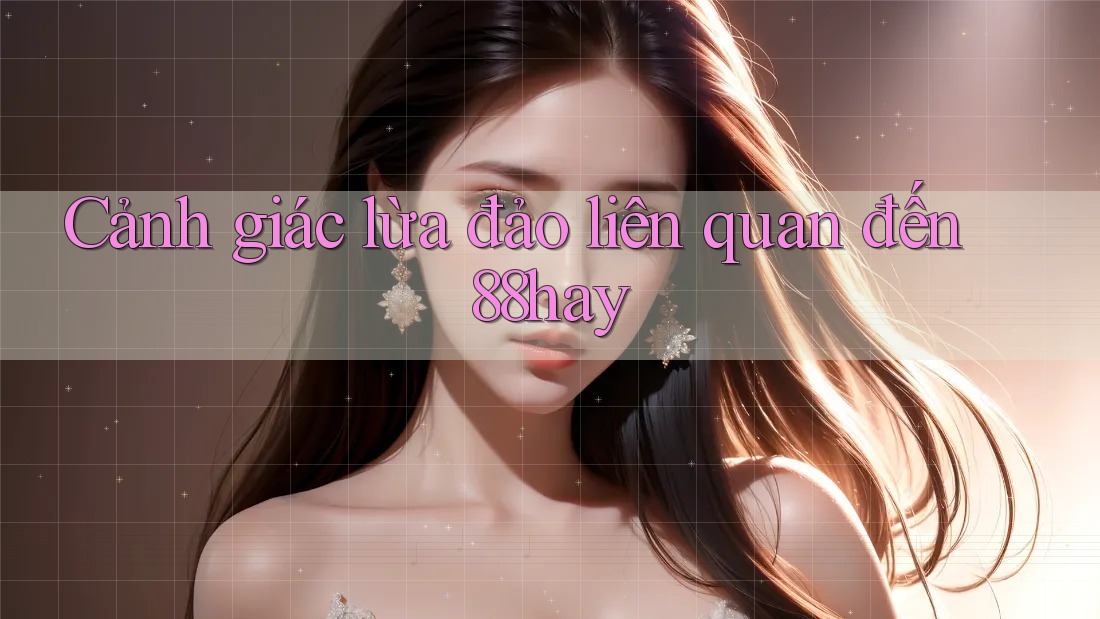 Cảnh giác lừa đảo liên quan đến 88hay