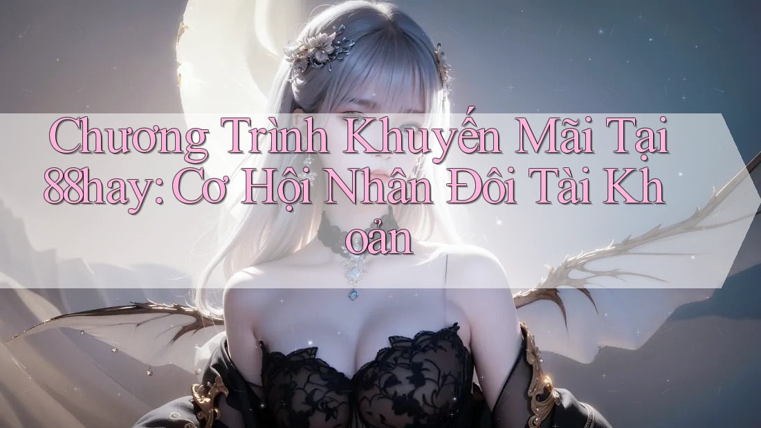 Chương Trình Khuyến Mãi Tại 88hay: Cơ Hội Nhân Đôi Tài Khoản Chương Trình Khuyến Mãi Tại 88hay: Cơ Hội Nhân Đôi Tài Khoản