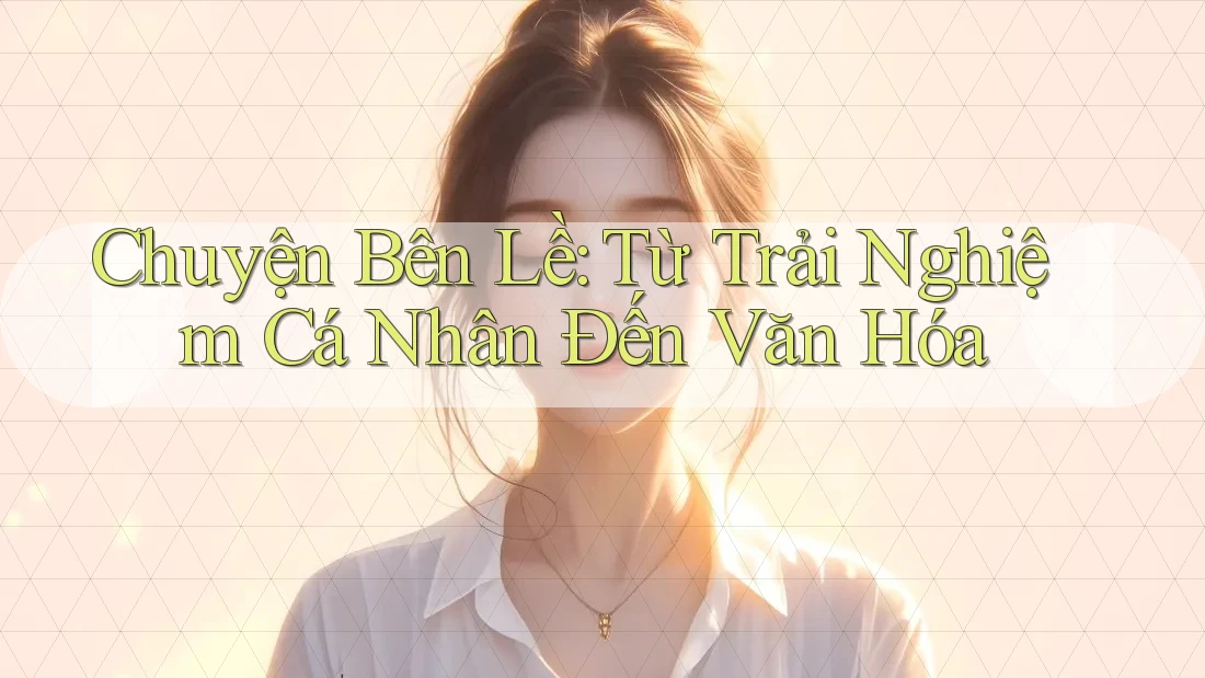 Chuyện Bên Lề: Từ Trải Nghiệm Cá Nhân Đến Văn Hóa