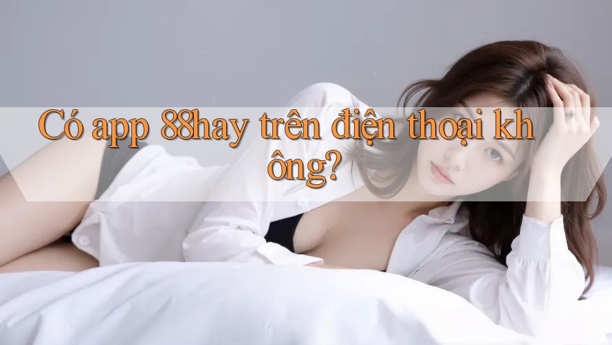 Có app 88hay trên điện thoại không? Có app 88hay trên điện thoại không?