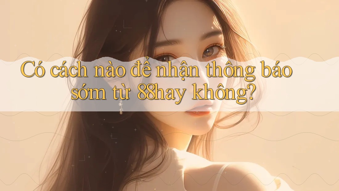 Có cách nào để nhận thông báo sớm từ 88hay không? Có cách nào để nhận thông báo sớm từ 88hay không?