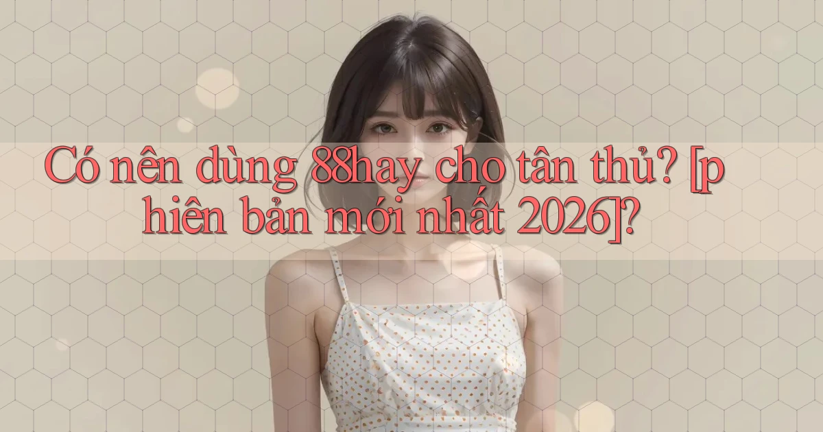 Có nên dùng 88hay cho tân thủ [phiên bản mới nhất 2026]