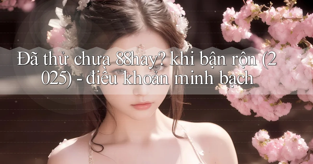 Đã thử chưa 88hay khi bận rộn (2025)   điều khoản minh bạch