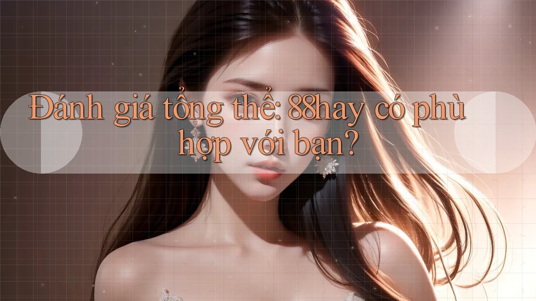 Đánh giá tổng thể: 88hay có phù hợp với bạn? Đánh giá tổng thể: 88hay có phù hợp với bạn?
