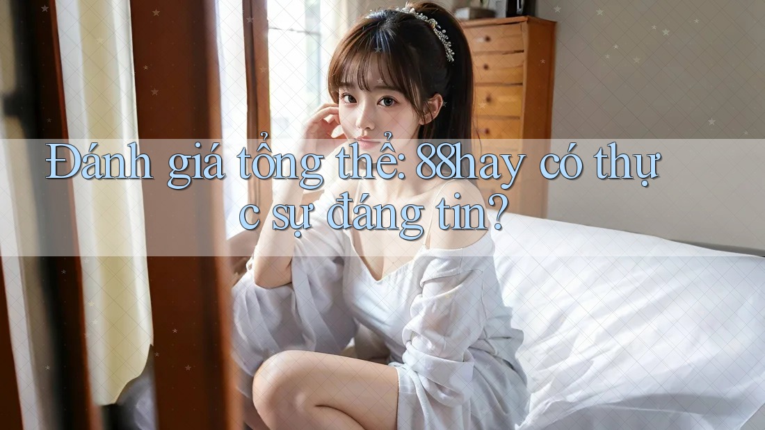 Đánh giá tổng thể: 88hay có thực sự đáng tin? Đánh giá tổng thể: 88hay có thực sự đáng tin?