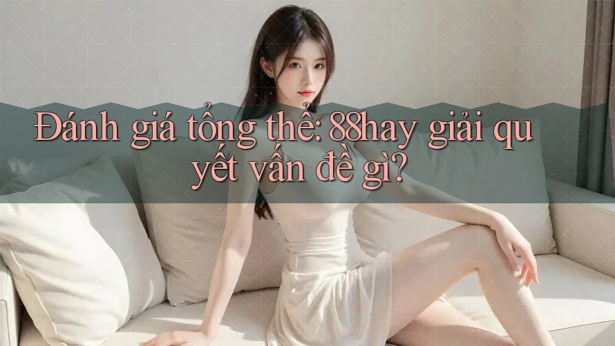 Đánh giá tổng thể: 88hay giải quyết vấn đề gì?