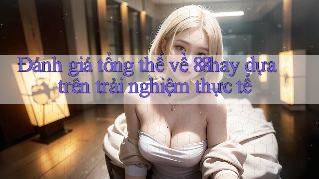 Đánh giá tổng thể về 88hay dựa trên trải nghiệm thực tế Đánh giá tổng thể về 88hay dựa trên trải nghiệm thực tế