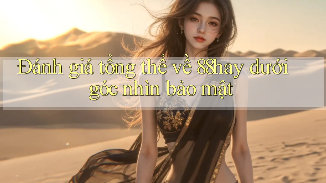 Đánh giá tổng thể về 88hay dưới góc nhìn bảo mật Đánh giá tổng thể về 88hay dưới góc nhìn bảo mật