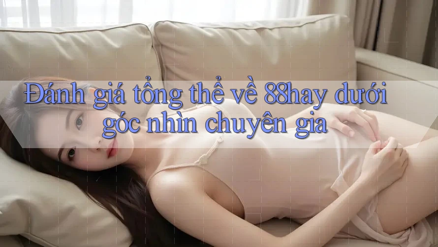 Đánh giá tổng thể về 88hay dưới góc nhìn chuyên gia Đánh giá tổng thể về 88hay dưới góc nhìn chuyên gia