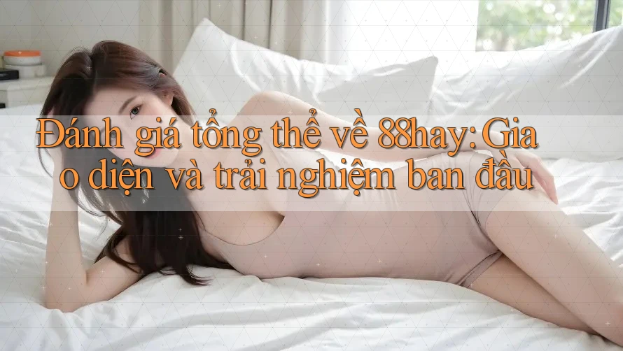 Đánh giá tổng thể về 88hay: Giao diện và trải nghiệm ban đầu Đánh giá tổng thể về 88hay: Giao diện và trải nghiệm ban đầu