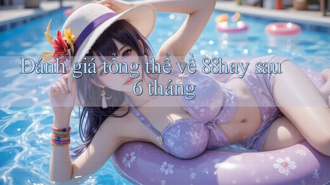 Đánh giá tổng thể về 88hay sau 6 tháng Đánh giá tổng thể về 88hay sau 6 tháng