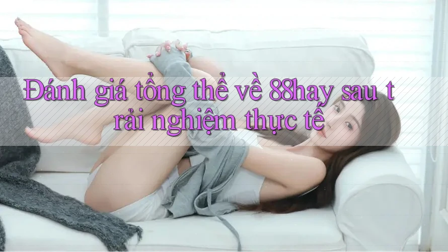 Đánh giá tổng thể về 88hay sau trải nghiệm thực tế Đánh giá tổng thể về 88hay sau trải nghiệm thực tế