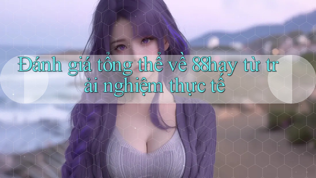 Đánh giá tổng thể về 88hay từ trải nghiệm thực tế Đánh giá tổng thể về 88hay từ trải nghiệm thực tế