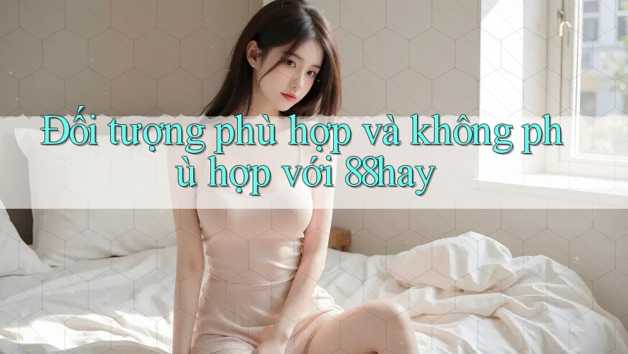 Đối tượng phù hợp và không phù hợp với 88hay Đối tượng phù hợp và không phù hợp với 88hay