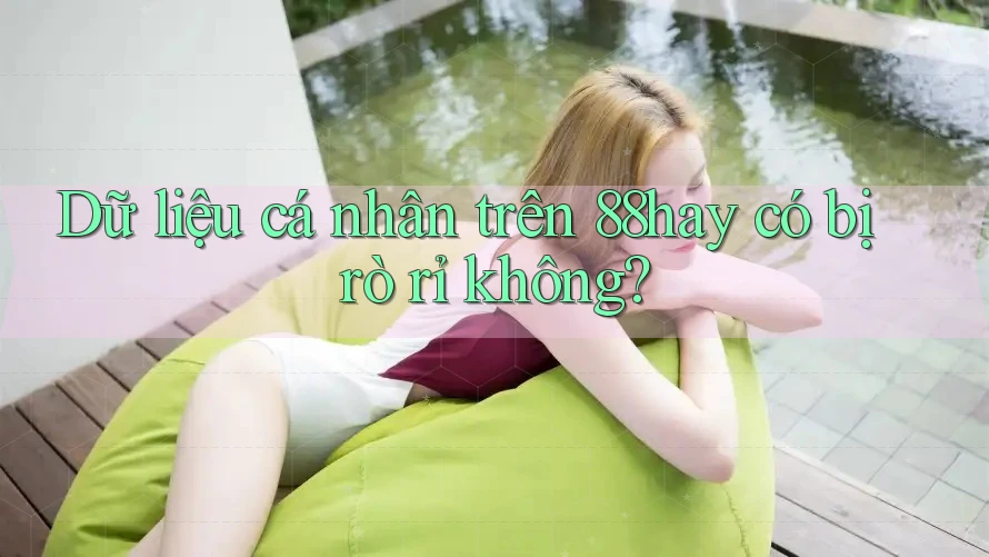 Dữ liệu cá nhân trên 88hay có bị rò rỉ không? Dữ liệu cá nhân trên 88hay có bị rò rỉ không?