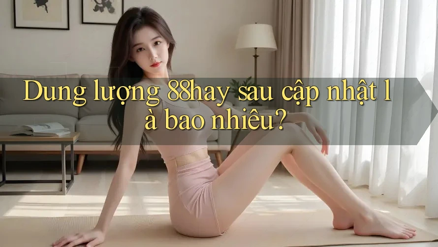 Dung lượng 88hay sau cập nhật là bao nhiêu? Dung lượng 88hay sau cập nhật là bao nhiêu?