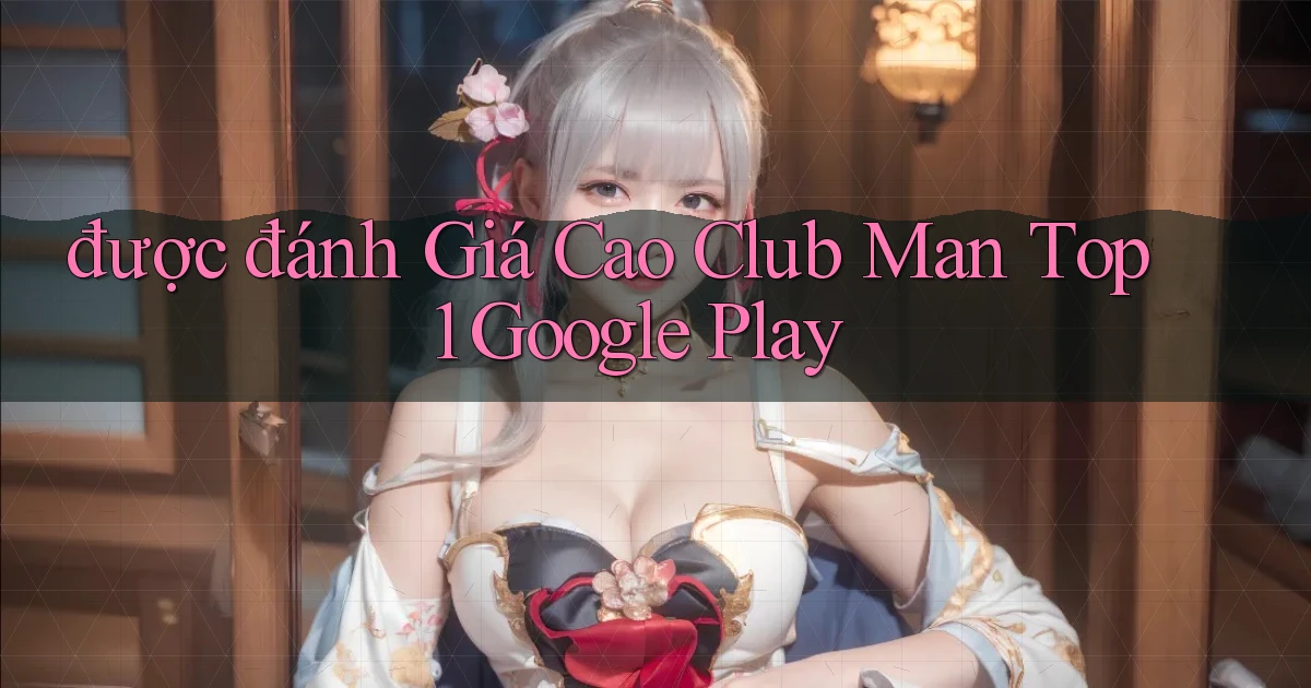 được đánh giá cao club man top 1 google play