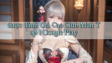 được đánh giá cao club man top 1 google play