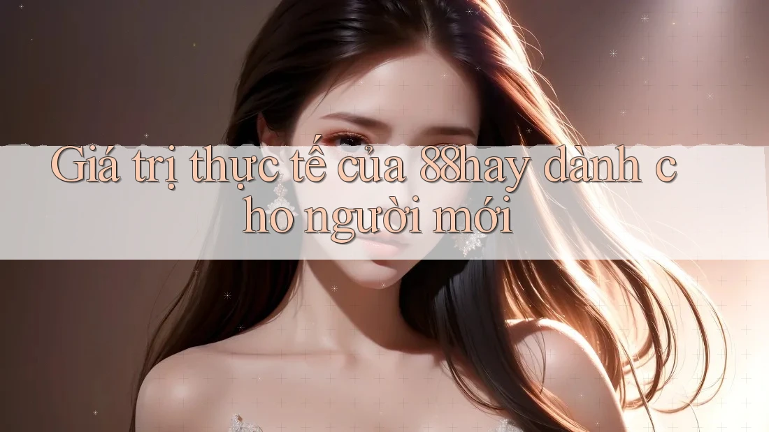 Giá trị thực tế của 88hay dành cho người mới Giá trị thực tế của 88hay dành cho người mới