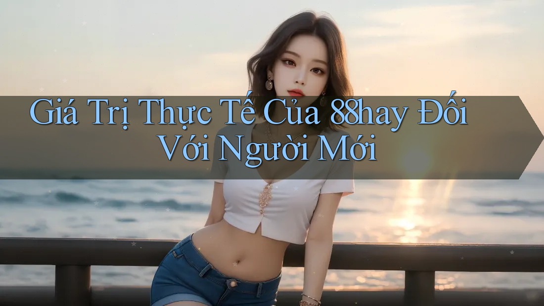 Giá Trị Thực Tế Của 88hay Đối Với Người Mới Giá Trị Thực Tế Của 88hay Đối Với Người Mới