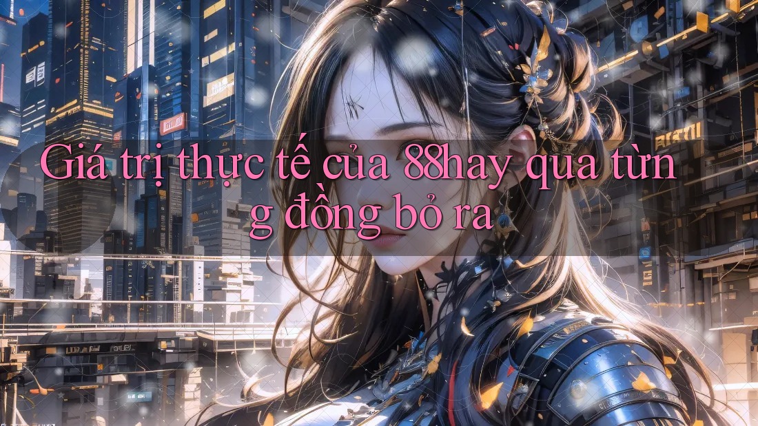 Giá trị thực tế của 88hay qua từng đồng bỏ ra Giá trị thực tế của 88hay qua từng đồng bỏ ra