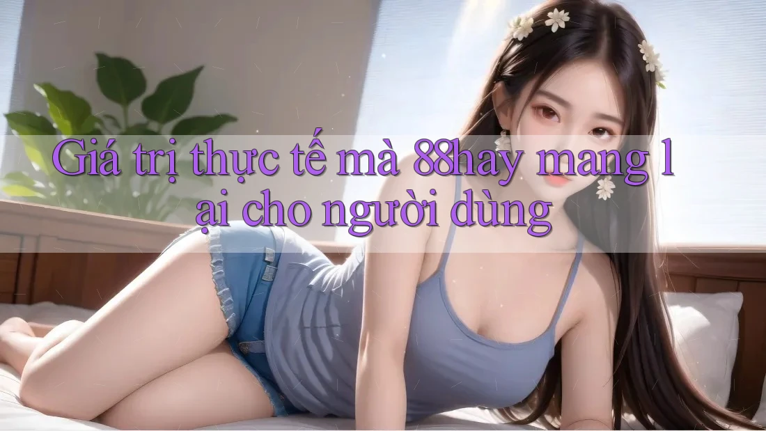 Giá trị thực tế mà 88hay mang lại cho người dùng Giá trị thực tế mà 88hay mang lại cho người dùng