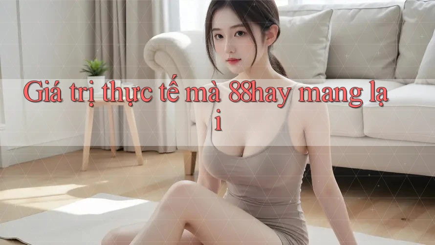 Giá trị thực tế mà 88hay mang lại Giá trị thực tế mà 88hay mang lại