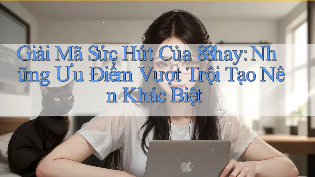 Giải Mã Sức Hút Của 88hay: Những Ưu Điểm Vượt Trội Tạo Nên Khác Biệt Giải Mã Sức Hút Của 88hay: Những Ưu Điểm Vượt Trội Tạo Nên Khác Biệt