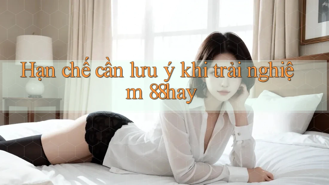 Hạn chế cần lưu ý khi trải nghiệm 88hay Hạn chế cần lưu ý khi trải nghiệm 88hay