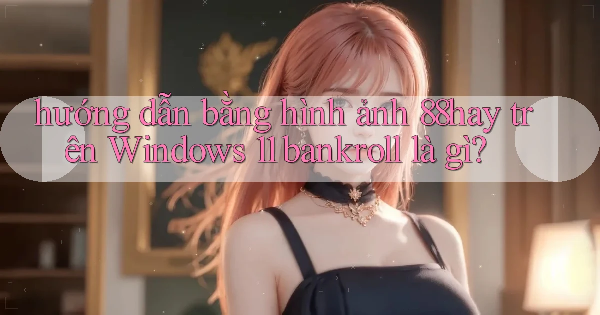 hướng dẫn bằng hình ảnh 88hay trên Windows 11 bankroll là gì