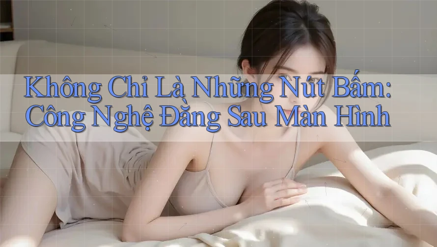 Không Chỉ Là Những Nút Bấm: Công Nghệ Đằng Sau Màn Hình Không Chỉ Là Những Nút Bấm: Công Nghệ Đằng Sau Màn Hình