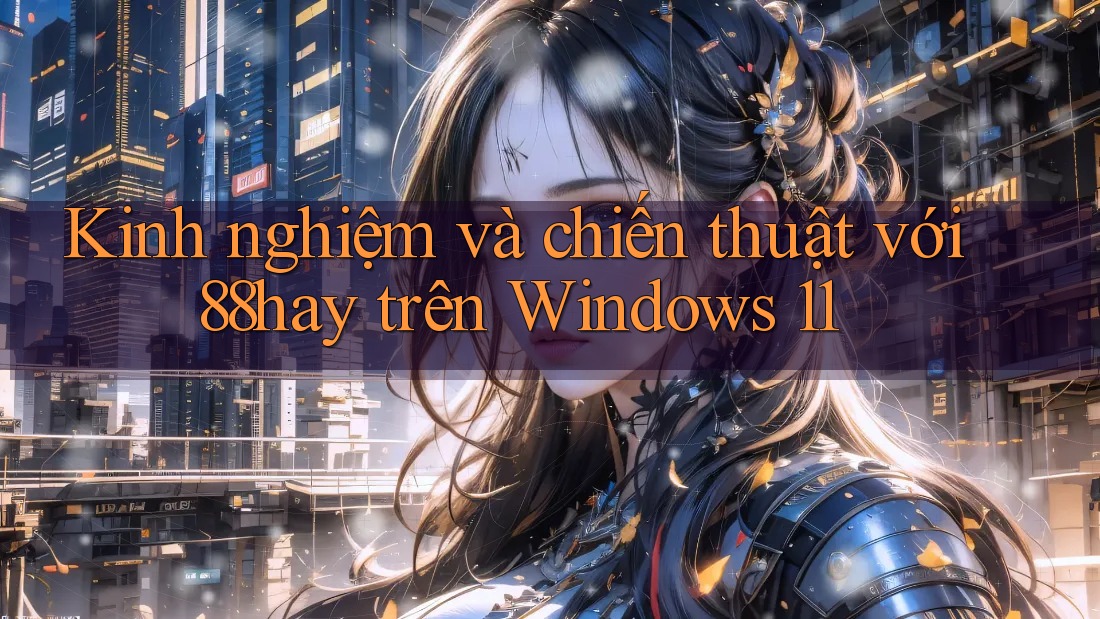 Kinh nghiệm và chiến thuật với 88hay trên Windows 11 Kinh nghiệm và chiến thuật với 88hay trên Windows 11