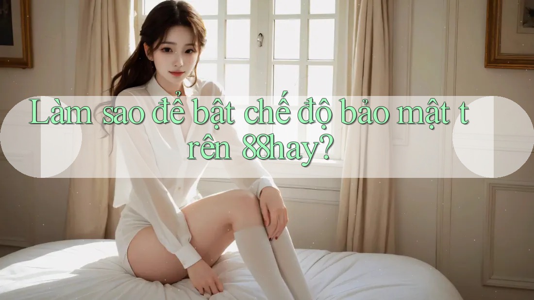 Làm sao để bật chế độ bảo mật trên 88hay?