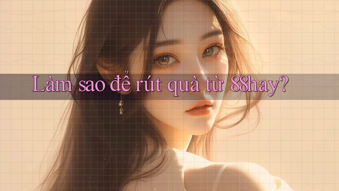 Làm sao để rút quà từ 88hay? Làm sao để rút quà từ 88hay?