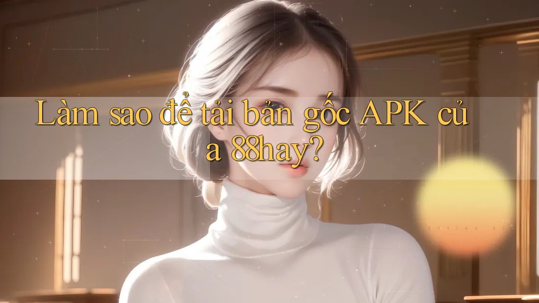 Làm sao để tải bản gốc APK của 88hay? Làm sao để tải bản gốc APK của 88hay?