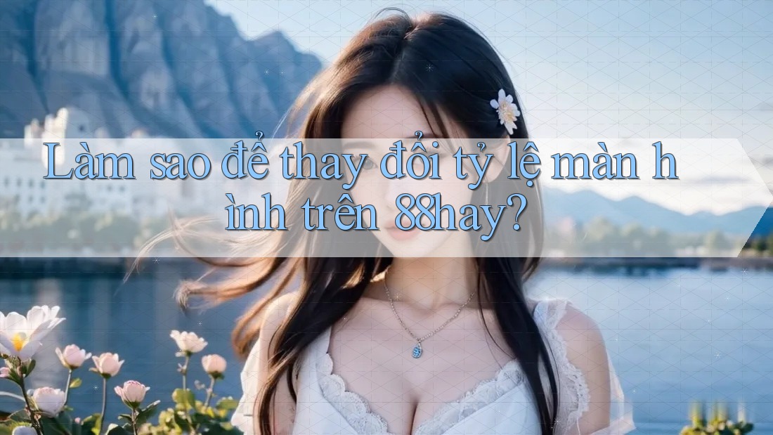 Làm sao để thay đổi tỷ lệ màn hình trên 88hay? Làm sao để thay đổi tỷ lệ màn hình trên 88hay?
