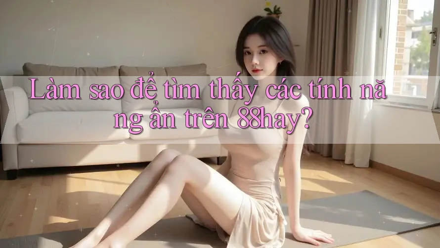Làm sao để tìm thấy các tính năng ẩn trên 88hay? Làm sao để tìm thấy các tính năng ẩn trên 88hay?