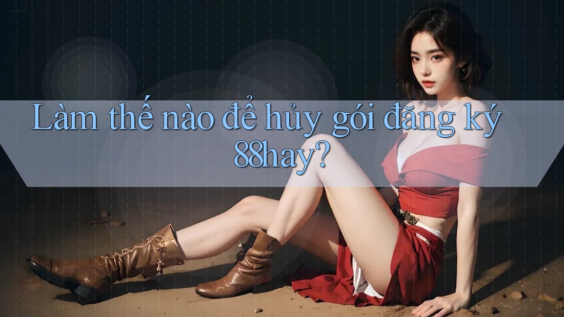 Làm thế nào để hủy gói đăng ký 88hay?