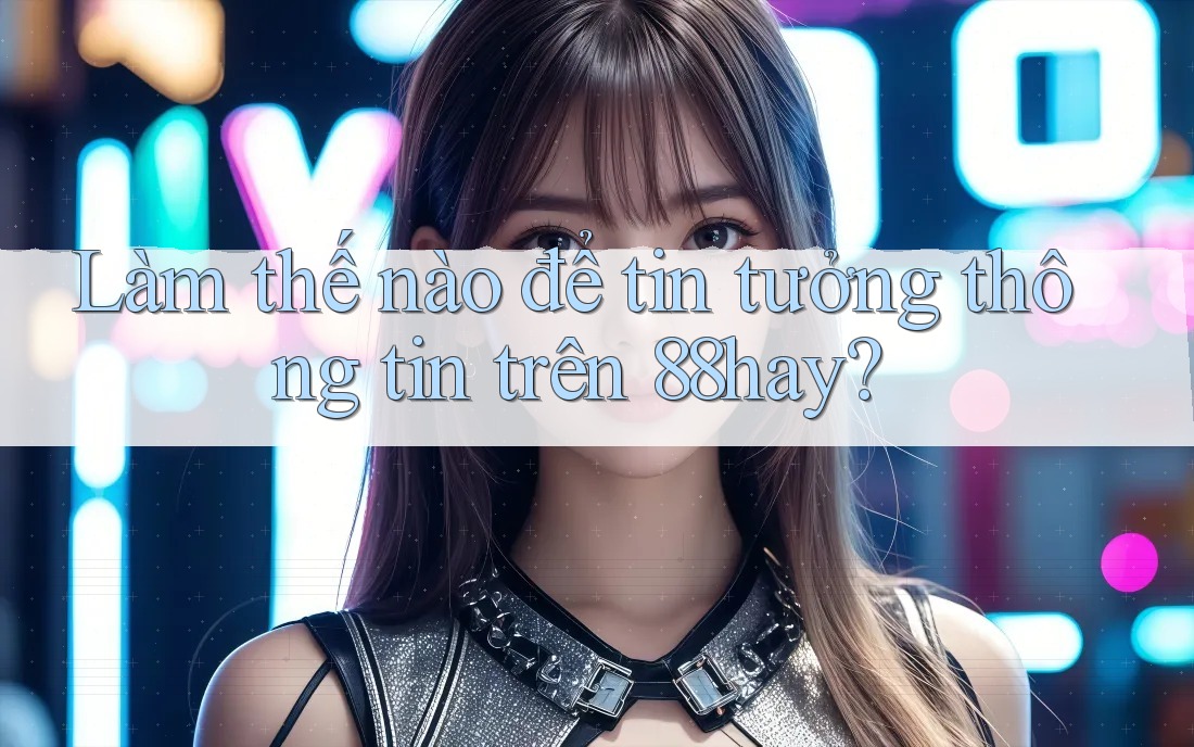 Làm thế nào để tin tưởng thông tin trên 88hay? Làm thế nào để tin tưởng thông tin trên 88hay?