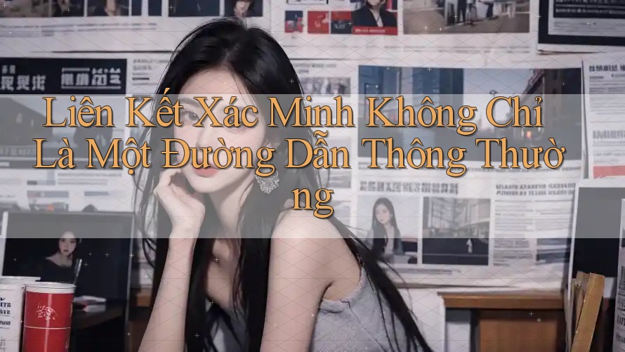 Liên Kết Xác Minh Không Chỉ Là Một Đường Dẫn Thông Thường