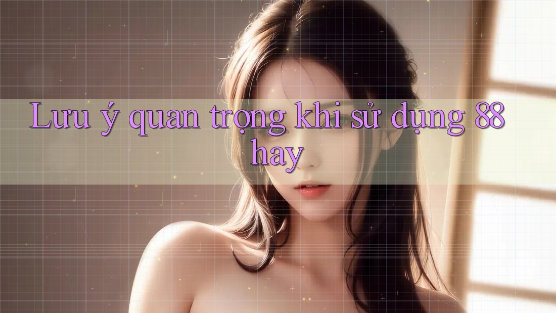 Lưu ý quan trọng khi sử dụng 88hay Lưu ý quan trọng khi sử dụng 88hay