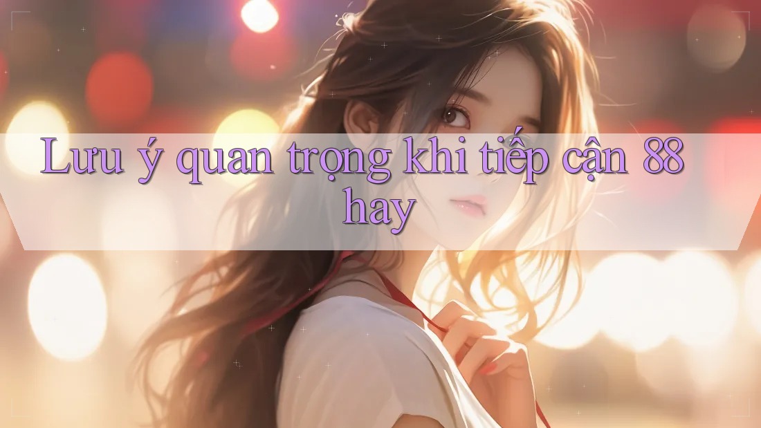 Lưu ý quan trọng khi tiếp cận 88hay Lưu ý quan trọng khi tiếp cận 88hay