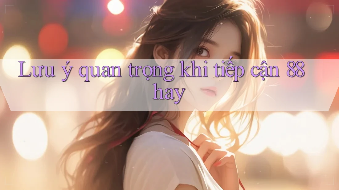 Lưu ý quan trọng khi tiếp cận 88hay Lưu ý quan trọng khi tiếp cận 88hay