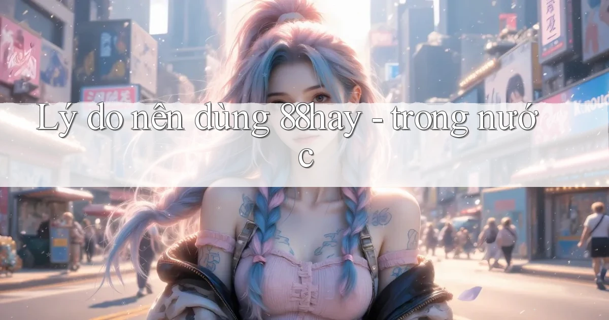 Lý do nên dùng 88hay   trong nước