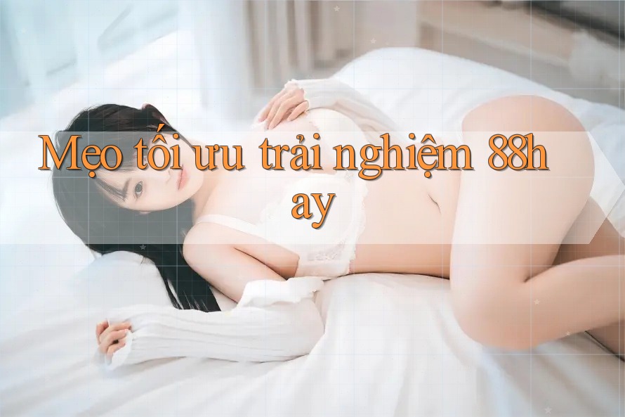 Mẹo tối ưu trải nghiệm 88hay