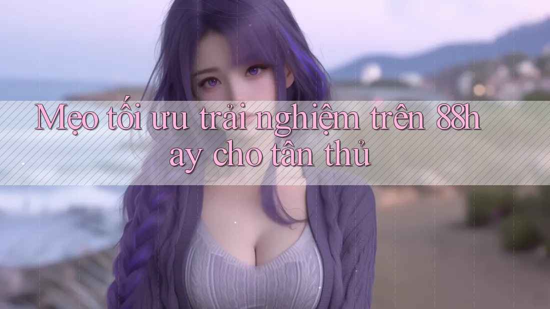 Mẹo tối ưu trải nghiệm trên 88hay cho tân thủ