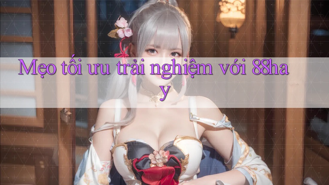 Mẹo tối ưu trải nghiệm với 88hay Mẹo tối ưu trải nghiệm với 88hay